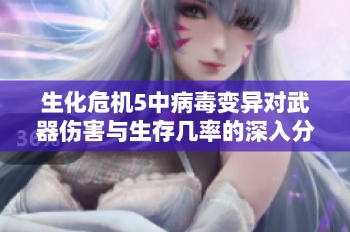 生化危机5中病毒变异对武器伤害与生存几率的深入分析
