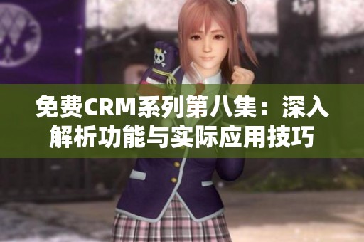 免费CRM系列第八集：深入解析功能与实际应用技巧