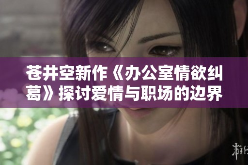 苍井空新作《办公室情欲纠葛》探讨爱情与职场的边界