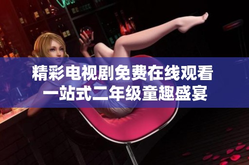 精彩电视剧免费在线观看 一站式二年级童趣盛宴