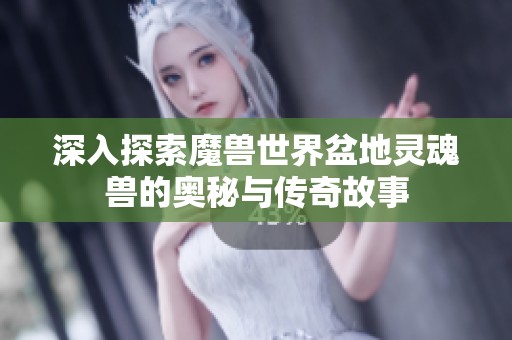 深入探索魔兽世界盆地灵魂兽的奥秘与传奇故事