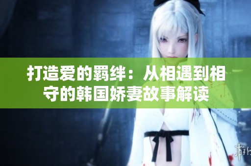 打造爱的羁绊：从相遇到相守的韩国娇妻故事解读