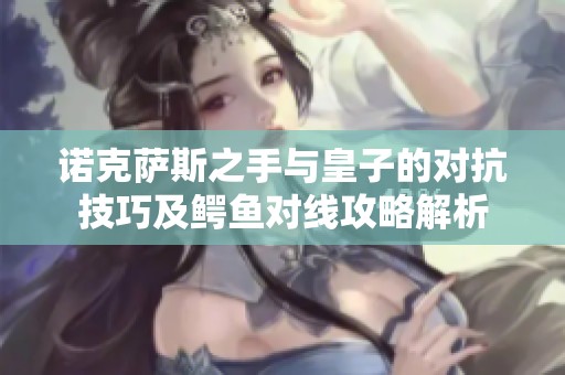诺克萨斯之手与皇子的对抗技巧及鳄鱼对线攻略解析