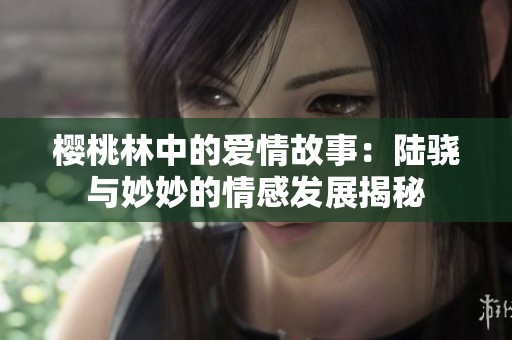 樱桃林中的爱情故事：陆骁与妙妙的情感发展揭秘