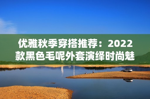 优雅秋季穿搭推荐：2022款黑色毛呢外套演绎时尚魅力