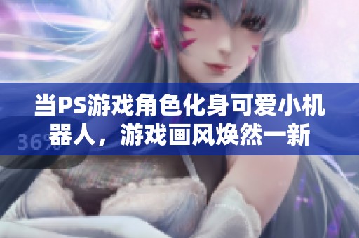 当PS游戏角色化身可爱小机器人，游戏画风焕然一新