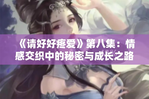 《请好好疼爱》第八集：情感交织中的秘密与成长之路