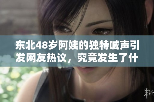 东北48岁阿姨的独特喊声引发网友热议，究竟发生了什么？