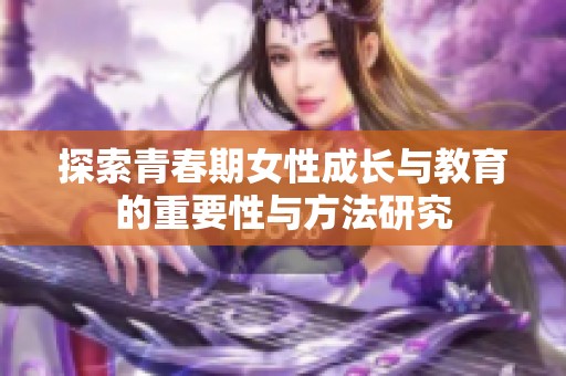 探索青春期女性成长与教育的重要性与方法研究