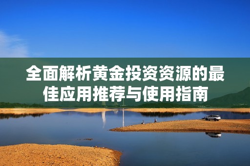 全面解析黄金投资资源的最佳应用推荐与使用指南
