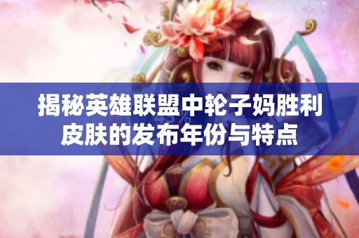 揭秘英雄联盟中轮子妈胜利皮肤的发布年份与特点