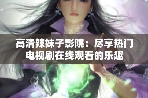 高清辣妹子影院：尽享热门电视剧在线观看的乐趣