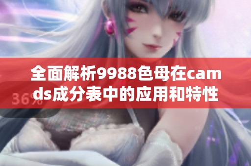 全面解析9988色母在camds成分表中的应用和特性