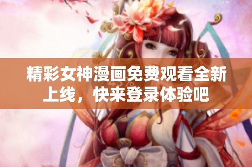 精彩女神漫画免费观看全新上线，快来登录体验吧