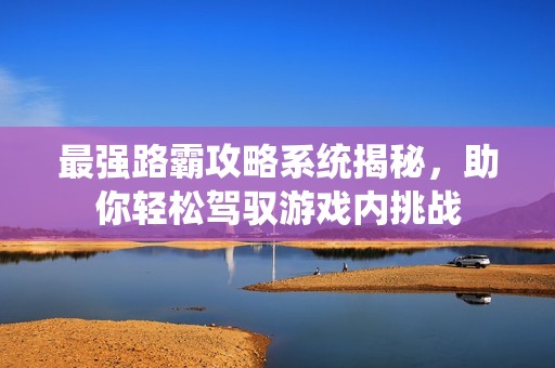 最强路霸攻略系统揭秘，助你轻松驾驭游戏内挑战