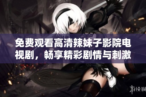 免费观看高清辣妹子影院电视剧，畅享精彩剧情与刺激体验