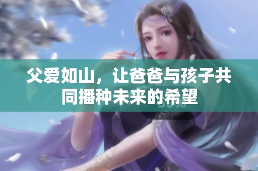 父爱如山，让爸爸与孩子共同播种未来的希望