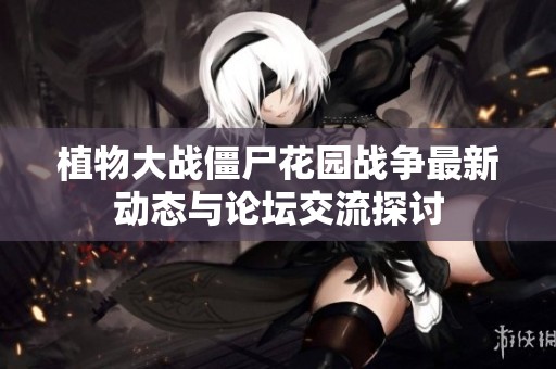 植物大战僵尸花园战争最新动态与论坛交流探讨