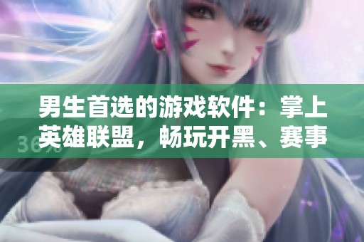 男生首选的游戏软件：掌上英雄联盟，畅玩开黑、赛事与资讯全覆盖