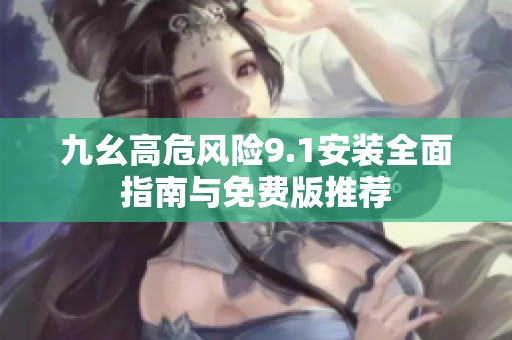 九幺高危风险9.1安装全面指南与免费版推荐