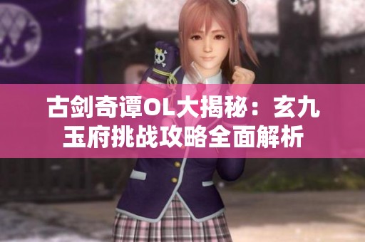 古剑奇谭OL大揭秘：玄九玉府挑战攻略全面解析