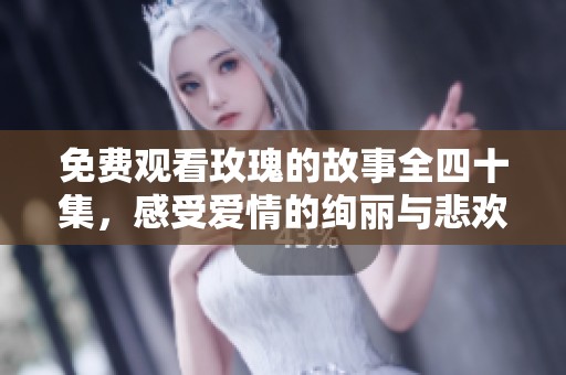 免费观看玫瑰的故事全四十集，感受爱情的绚丽与悲欢