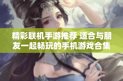 精彩联机手游推荐 适合与朋友一起畅玩的手机游戏合集