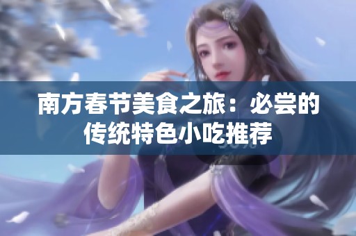 南方春节美食之旅：必尝的传统特色小吃推荐