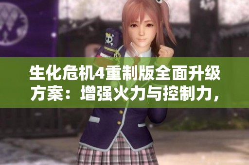 生化危机4重制版全面升级方案：增强火力与控制力，助力生存与战斗