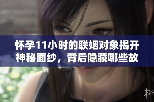 怀孕11小时的联姻对象揭开神秘面纱，背后隐藏哪些故事