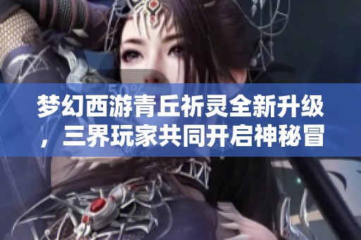 梦幻西游青丘祈灵全新升级，三界玩家共同开启神秘冒险之旅