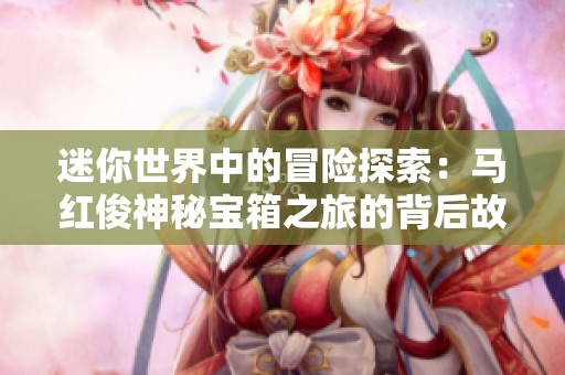 迷你世界中的冒险探索：马红俊神秘宝箱之旅的背后故事