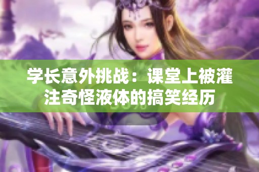 学长意外挑战：课堂上被灌注奇怪液体的搞笑经历