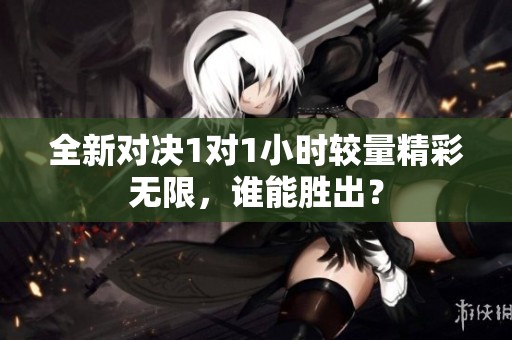 全新对决1对1小时较量精彩无限，谁能胜出？