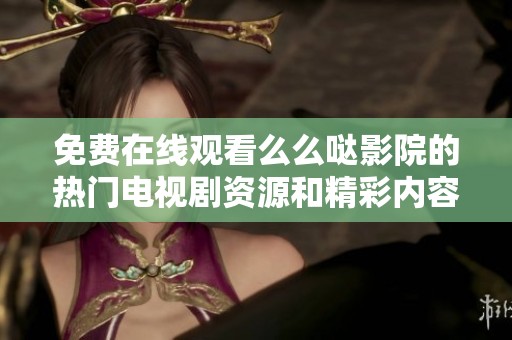 免费在线观看么么哒影院的热门电视剧资源和精彩内容