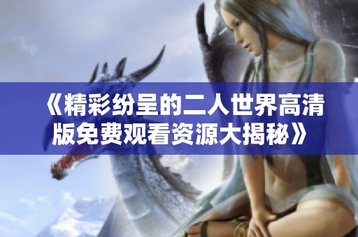《精彩纷呈的二人世界高清版免费观看资源大揭秘》