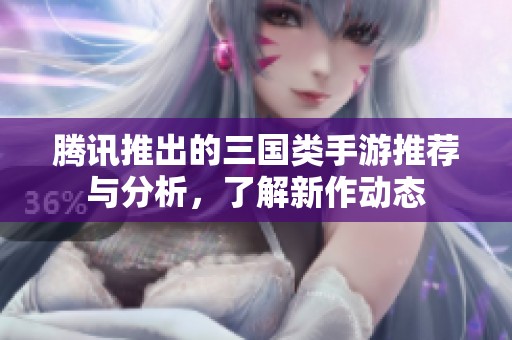 腾讯推出的三国类手游推荐与分析，了解新作动态