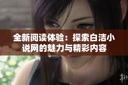全新阅读体验：探索白洁小说网的魅力与精彩内容
