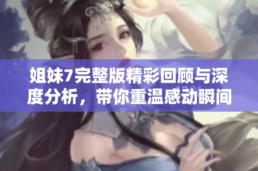 姐妹7完整版精彩回顾与深度分析，带你重温感动瞬间