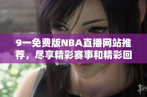 9一免费版NBA直播网站推荐，尽享精彩赛事和精彩回放