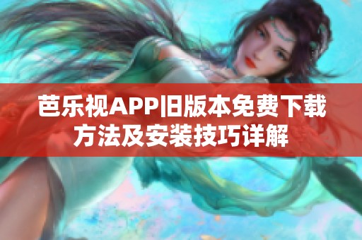 芭乐视APP旧版本免费下载方法及安装技巧详解