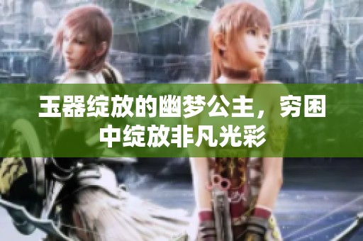 玉器绽放的幽梦公主，穷困中绽放非凡光彩