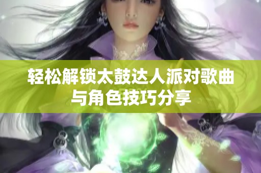 轻松解锁太鼓达人派对歌曲与角色技巧分享