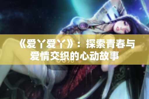 《爱丫爱丫》：探索青春与爱情交织的心动故事
