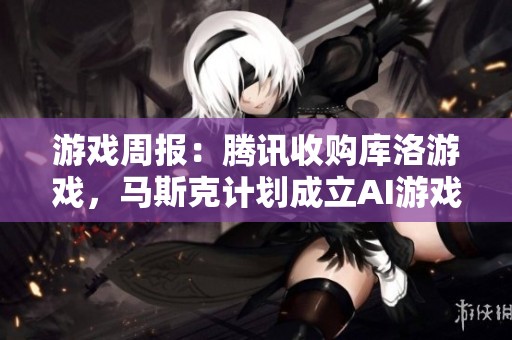 游戏周报：腾讯收购库洛游戏，马斯克计划成立AI游戏工作室