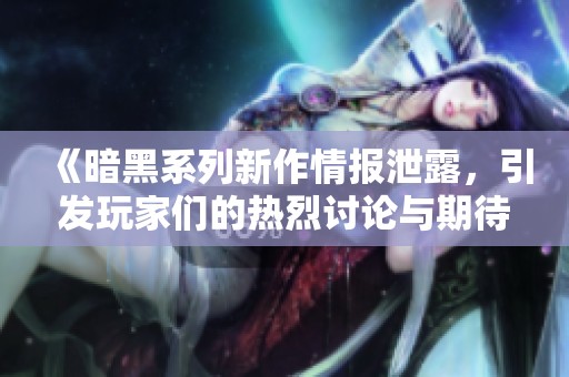 《暗黑系列新作情报泄露，引发玩家们的热烈讨论与期待》