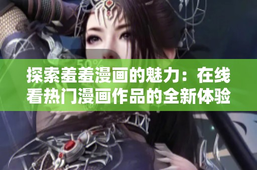 探索羞羞漫画的魅力：在线看热门漫画作品的全新体验