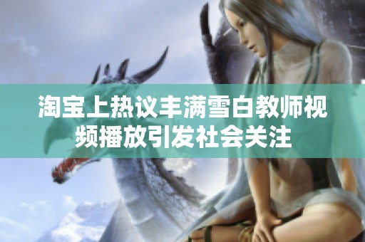 淘宝上热议丰满雪白教师视频播放引发社会关注