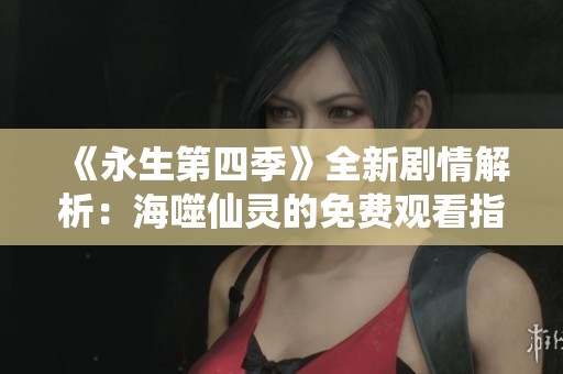 《永生第四季》全新剧情解析：海噬仙灵的免费观看指南