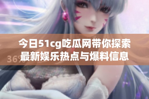 今日51cg吃瓜网带你探索最新娱乐热点与爆料信息